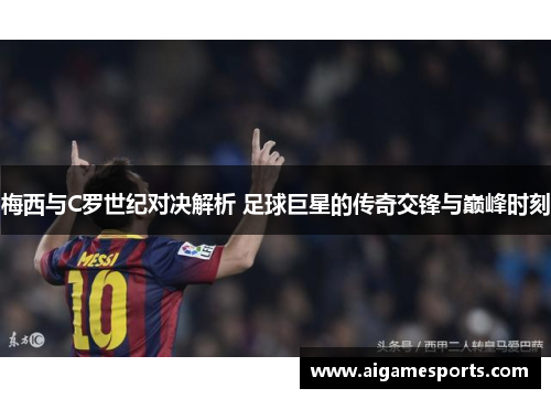 梅西与C罗世纪对决解析 足球巨星的传奇交锋与巅峰时刻