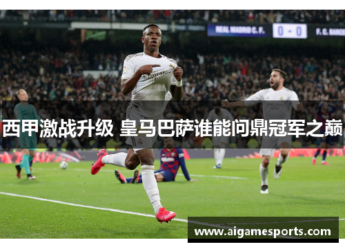 西甲激战升级 皇马巴萨谁能问鼎冠军之巅