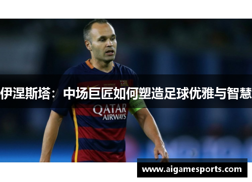 伊涅斯塔：中场巨匠如何塑造足球优雅与智慧