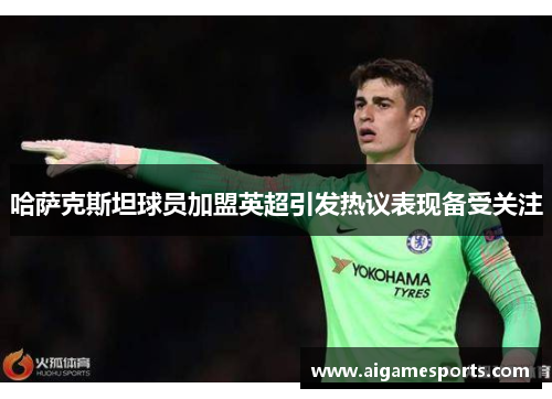 哈萨克斯坦球员加盟英超引发热议表现备受关注