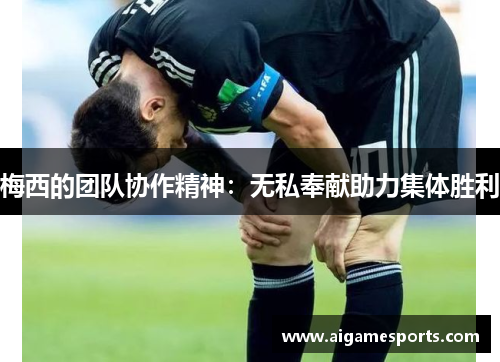 梅西的团队协作精神：无私奉献助力集体胜利