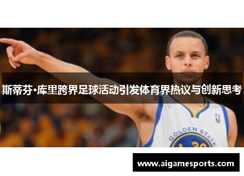 斯蒂芬·库里跨界足球活动引发体育界热议与创新思考