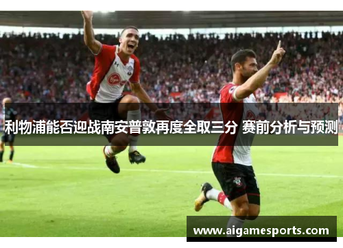 利物浦能否迎战南安普敦再度全取三分 赛前分析与预测